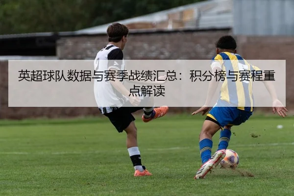 英超球队数据与赛季战绩汇总：积分榜与赛程重点解读